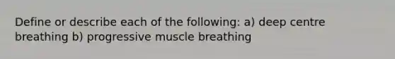 Define or describe each of the following: a) deep centre breathing b) progressive muscle breathing