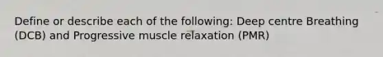 Define or describe each of the following: Deep centre Breathing (DCB) and Progressive muscle relaxation (PMR)