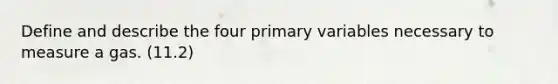 Define and describe the four primary variables necessary to measure a gas. (11.2)