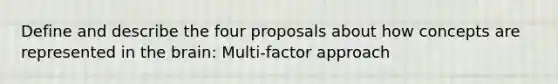 Define and describe the four proposals about how concepts are represented in the brain: Multi-factor approach