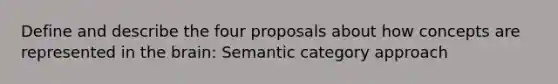 Define and describe the four proposals about how concepts are represented in the brain: Semantic category approach