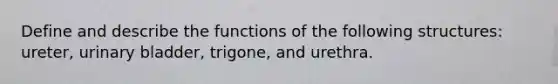 Define and describe the functions of the following structures: ureter, urinary bladder, trigone, and urethra.