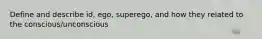 Define and describe id, ego, superego, and how they related to the conscious/unconscious