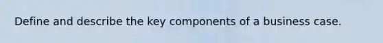 Define and describe the key components of a business case.