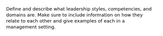 Define and describe what leadership styles, competencies, and domains are. Make sure to include information on how they relate to each other and give examples of each in a management setting.