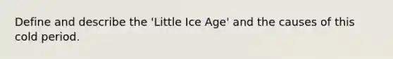 Define and describe the 'Little Ice Age' and the causes of this cold period.