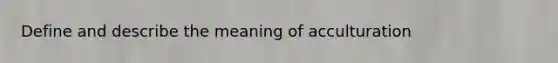 Define and describe the meaning of acculturation