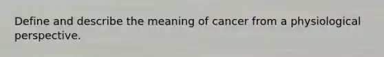 Define and describe the meaning of cancer from a physiological perspective.