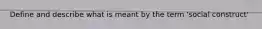 Define and describe what is meant by the term 'social construct'