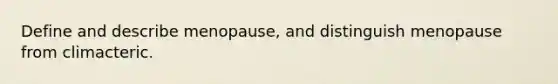 Define and describe menopause, and distinguish menopause from climacteric.