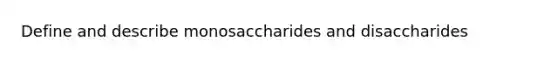 Define and describe monosaccharides and disaccharides