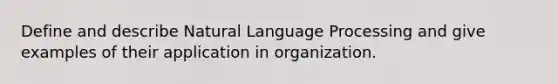 Define and describe Natural Language Processing and give examples of their application in organization.