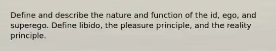 Define and describe the nature and function of the id, ego, and superego. Define libido, the pleasure principle, and the reality principle.