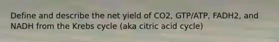 Define and describe the net yield of CO2, GTP/ATP, FADH2, and NADH from the Krebs cycle (aka citric acid cycle)