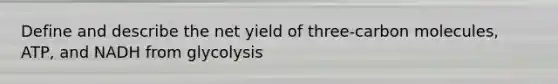 Define and describe the net yield of three-carbon molecules, ATP, and NADH from glycolysis