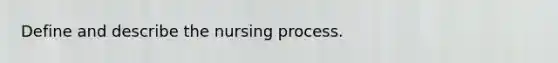 Define and describe the nursing process.