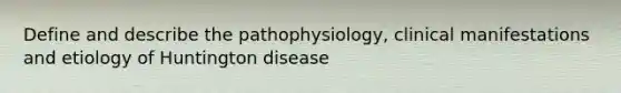 Define and describe the pathophysiology, clinical manifestations and etiology of Huntington disease