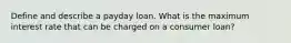 Define and describe a payday loan. What is the maximum interest rate that can be charged on a consumer loan?