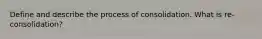 Define and describe the process of consolidation. What is re-consolidation?