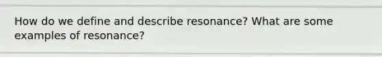 How do we define and describe resonance? What are some examples of resonance?