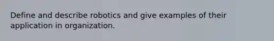 Define and describe robotics and give examples of their application in organization.