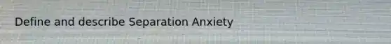 Define and describe Separation Anxiety