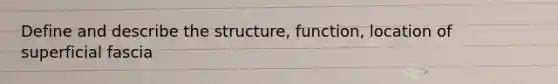 Define and describe the structure, function, location of superficial fascia