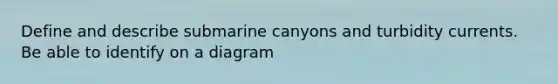 Define and describe submarine canyons and turbidity currents. Be able to identify on a diagram