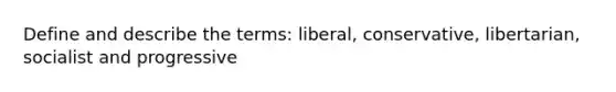 Define and describe the terms: liberal, conservative, libertarian, socialist and progressive