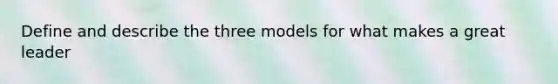 Define and describe the three models for what makes a great leader