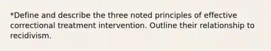 *Define and describe the three noted principles of effective correctional treatment intervention. Outline their relationship to recidivism.