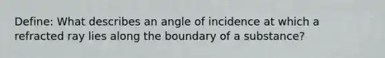 Define: What describes an angle of incidence at which a refracted ray lies along the boundary of a substance?