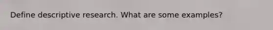 Define descriptive research. What are some examples?