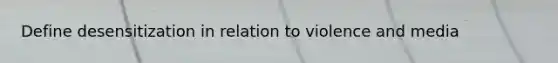 Define desensitization in relation to violence and media