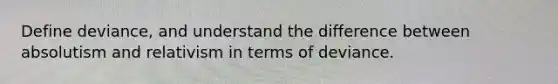 Define deviance, and understand the difference between absolutism and relativism in terms of deviance.