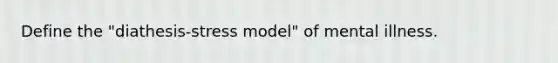 Define the "diathesis-stress model" of mental illness.