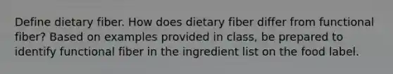 Define dietary fiber. How does dietary fiber differ from functional fiber? Based on examples provided in class, be prepared to identify functional fiber in the ingredient list on the food label.