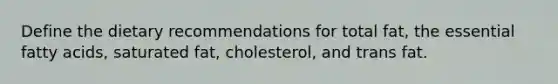 Define the dietary recommendations for total fat, the essential fatty acids, saturated fat, cholesterol, and trans fat.