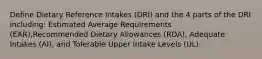 Define Dietary Reference Intakes (DRI) and the 4 parts of the DRI including: Estimated Average Requirements (EAR),Recommended Dietary Allowances (RDA), Adequate Intakes (AI), and Tolerable Upper Intake Levels (UL).