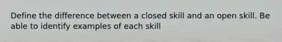 Define the difference between a closed skill and an open skill. Be able to identify examples of each skill