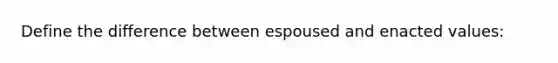 Define the difference between espoused and enacted values: