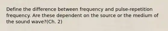 Define the difference between frequency and pulse-repetition frequency. Are these dependent on the source or the medium of the sound wave?(Ch. 2)