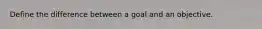 Define the difference between a goal and an objective.