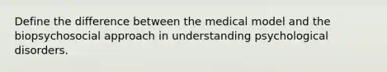 Define the difference between the medical model and the biopsychosocial approach in understanding psychological disorders.