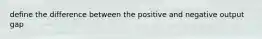 define the difference between the positive and negative output gap