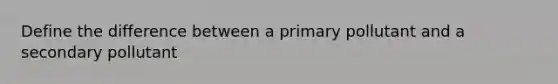 Define the difference between a primary pollutant and a secondary pollutant