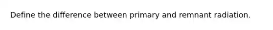 Define the difference between primary and remnant radiation.