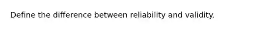 Define the difference between reliability and validity.