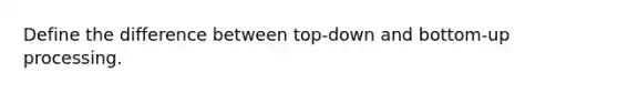 Define the difference between top-down and bottom-up processing.