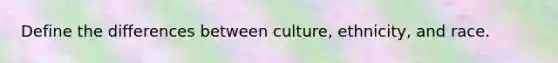 Define the differences between culture, ethnicity, and race.